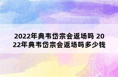 2022年典韦岱宗会返场吗 2022年典韦岱宗会返场吗多少钱